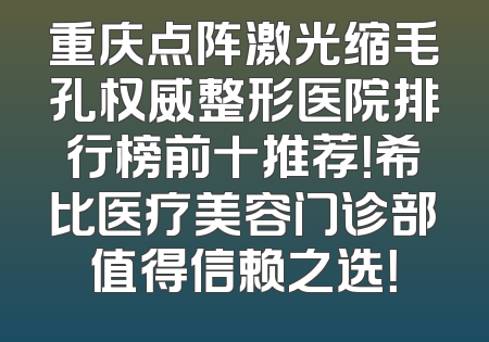 重庆点阵激光缩毛孔权威整形医院排行榜前十推荐！希比医疗美容门诊部值得信赖之选！