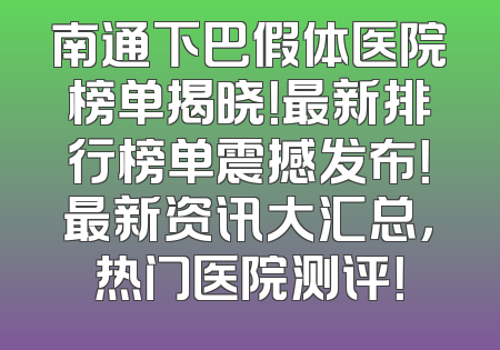 南通下巴假体医院榜单揭晓！最新排行榜单震撼发布！最新资讯大汇总，热门医院测评！