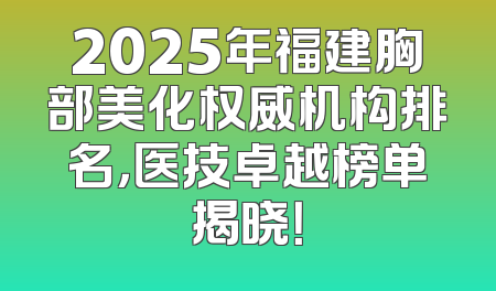 2025年福建胸部美化权威机构排名，医技卓越榜单揭晓！