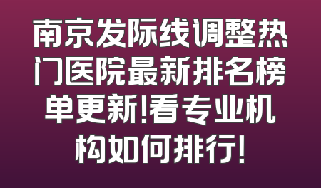 南京发际线调整热门医院最新排名榜单更新！看专业机构如何排行！