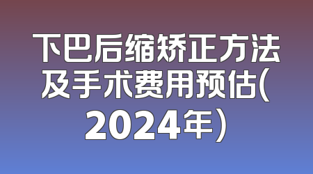 下巴后缩矫正方法及手术费用预估（2024年）