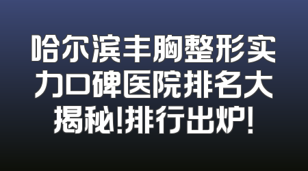 哈尔滨丰胸整形实力口碑医院排名大揭秘！排行出炉！