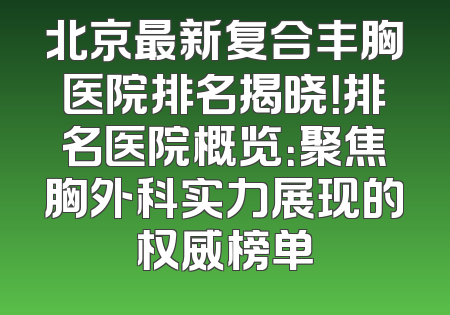 北京最新复合丰胸医院排名揭晓！排名医院概览：聚焦胸外科实力展现的权威榜单