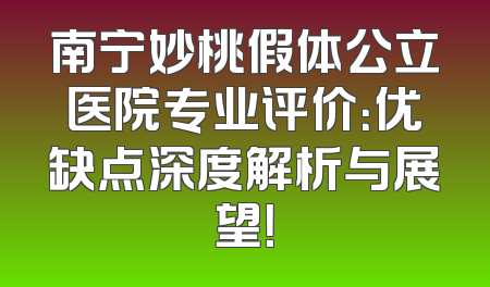 南宁妙桃假体公立医院专业评价：优缺点深度解析与展望！