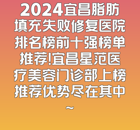2024宜昌脂肪填充失败修复医院排名榜前十强榜单推荐！宜昌星范医疗美容门诊部上榜推荐优势尽在其中~
