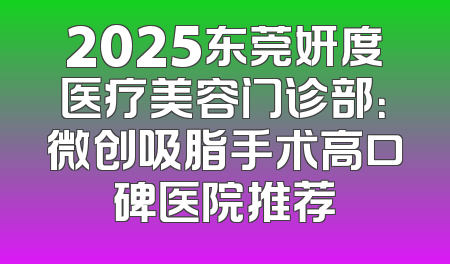 2025东莞妍度医疗美容门诊部：微创吸脂手术高口碑医院推荐