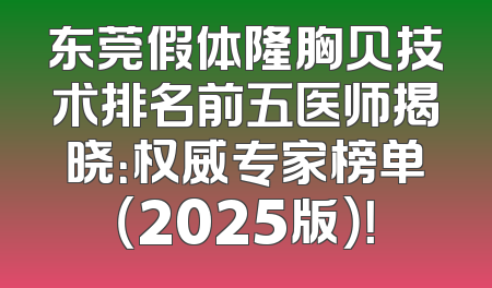 东莞假体隆胸贝技术排名前五医师揭晓：权威专家榜单（2025版）！