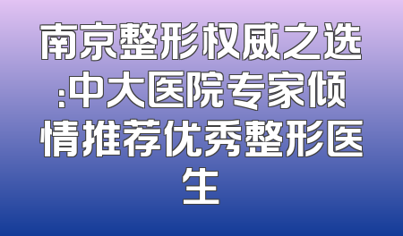 南京整形权威之选：中大医院专家倾情推荐优秀整形医生