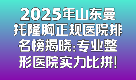 2025年山东曼托隆胸正规医院排名榜揭晓：专业整形医院实力比拼！