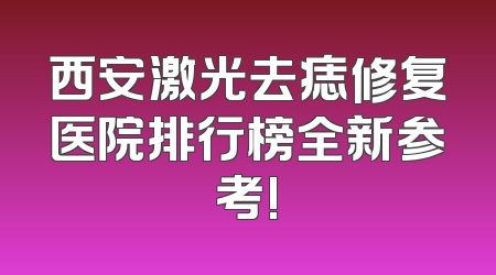 西安激光去痣修复医院排行榜全新参考!