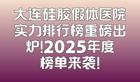 大连硅胶假体医院实力排行榜重磅出炉！2025年度榜单来袭！