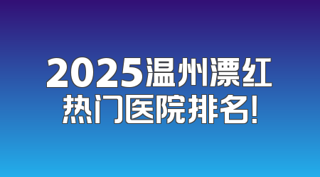 2025温州漂红热门医院排名！