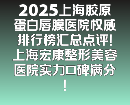 2025上海胶原蛋白唇膜医院权威排行榜汇总点评！上海宏康整形美容医院实力口碑满分！