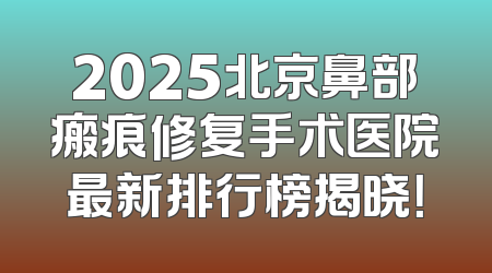 2025北京鼻部瘢痕修复手术医院最新排行榜揭晓！