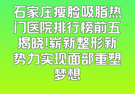 石家庄瘦脸吸脂热门医院排行榜前五揭晓！崭新整形新势力实现面部重塑梦想