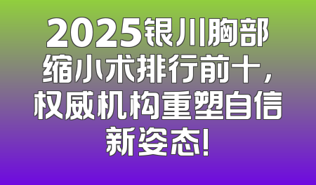 2025银川胸部缩小术排行前十，权威机构重塑自信新姿态!