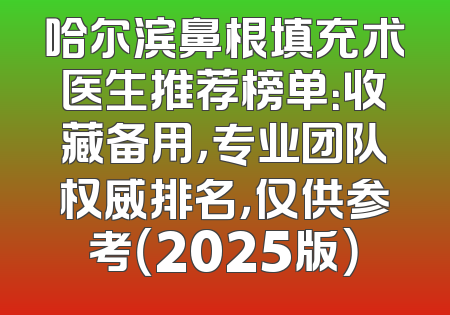 哈尔滨鼻根填充术医生推荐榜单：收藏备用，专业团队权威排名，仅供参考（2025版）