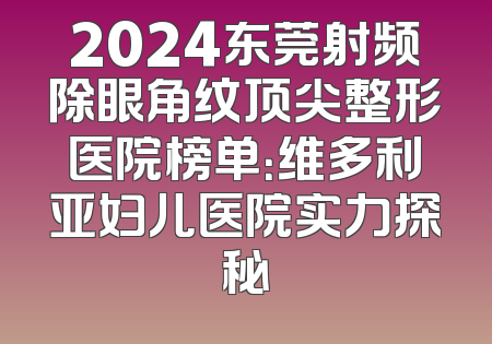 2024东莞射频除眼角纹顶尖整形医院榜单：维多利亚妇儿医院实力探秘