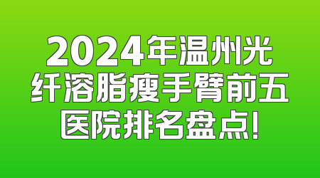 2024年温州光纤溶脂瘦手臂前五医院排名盘点!