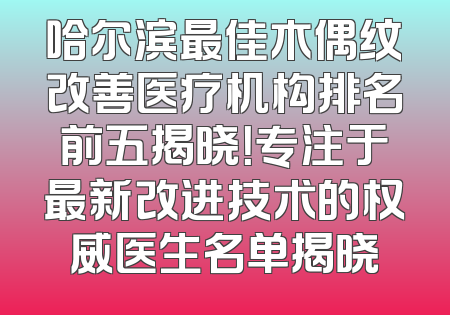 哈尔滨最佳木偶纹改善医疗机构排名前五揭晓！专注于最新改进技术的权威医生名单揭晓
