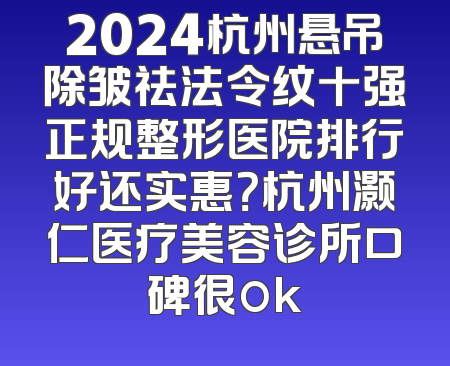 2024杭州悬吊除皱祛法令纹十强正规整形医院排行好还实惠？杭州灏仁医疗美容诊所口碑很ok