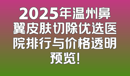 2025年温州鼻翼皮肤切除优选医院排行与价格透明预览！