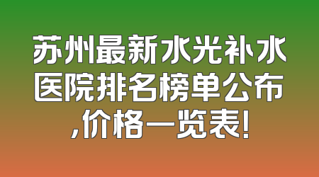苏州最新水光补水医院排名榜单公布，价格一览表！