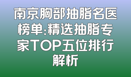 南京胸部抽脂名医榜单：精选抽脂专家TOP五位排行解析