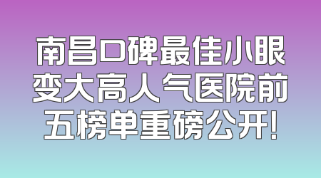 南昌口碑最佳小眼变大高人气医院前五榜单重磅公开！