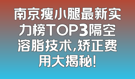 南京瘦小腿最新实力榜TOP3隔空溶脂技术，矫正费用大揭秘！
