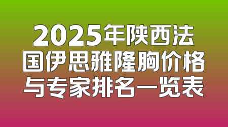 2025年陕西法国伊思雅隆胸价格与专家排名一览表