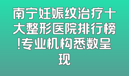 南宁妊娠纹治疗十大整形医院排行榜！专业机构悉数呈现