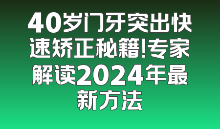 40岁门牙突出快速矫正秘籍！专家解读2024年最新方法