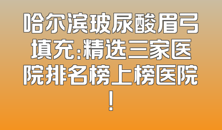 哈尔滨玻尿酸眉弓填充：精选三家医院排名榜上榜医院！