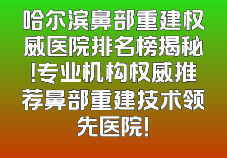 哈尔滨鼻部重建权威医院排名榜揭秘！专业机构权威推荐鼻部重建技术领先医院！