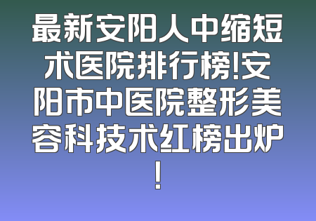 最新安阳人中缩短术医院排行榜！安阳市中医院整形美容科技术红榜出炉！