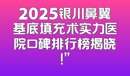 2025银川鼻翼基底填充术实力医院口碑排行榜揭晓！”