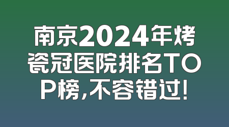 南京2024年烤瓷冠医院排名TOP榜，不容错过！