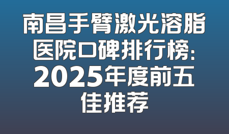 南昌手臂激光溶脂医院口碑排行榜：2025年度前五佳推荐