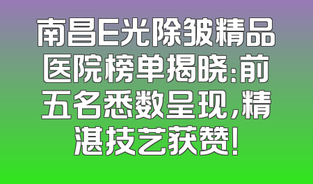 南昌E光除皱精品医院榜单揭晓：前五名悉数呈现，精湛技艺获赞！