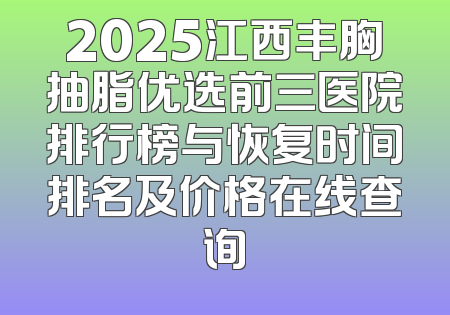 2025江西丰胸抽脂优选前三医院排行榜与恢复时间排名及价格在线查询