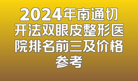 2024年南通切开法双眼皮整形医院排名前三及价格参考