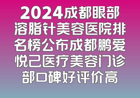 2024成都眼部溶脂针美容医院排名榜公布成都鹏爱悦己医疗美容门诊部口碑好评价高