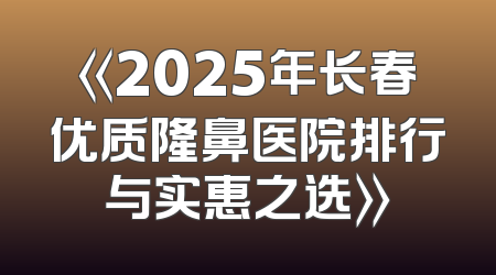 《2025年长春优质隆鼻医院排行与实惠之选》