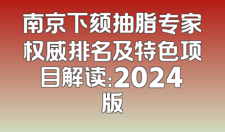 南京下颏抽脂专家权威排名及特色项目解读：2024版