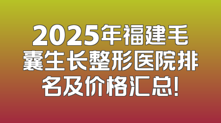 2025年福建毛囊生长整形医院排名及价格汇总！