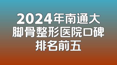 2024年南通大脚骨整形医院口碑排名前五