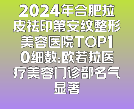 2024年合肥拉皮祛印第安纹整形美容医院TOP10细数：欧若拉医疗美容门诊部名气显著