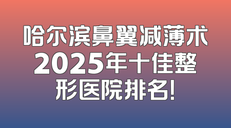 哈尔滨鼻翼减薄术2025年十佳整形医院排名！