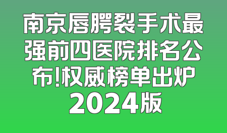 南京唇腭裂手术最强前四医院排名公布！权威榜单出炉 2024版